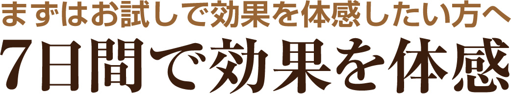 まずはお試しで効果を体感したい方へ7日間で効果を体感