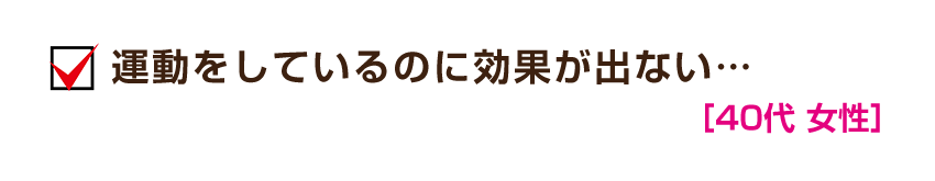 運動をしているのに効果が出ない…［40代 女性］