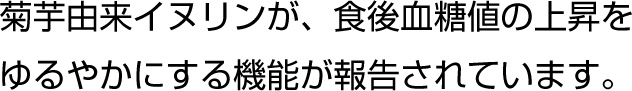 菊芋由来イヌリンが、食後血糖値の情報を緩やかにする機能が報告されています。
