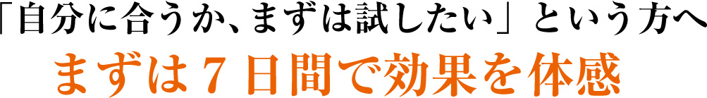 「自分に合うか、まずは試したい」という方へ まずは7日間で効果を体感