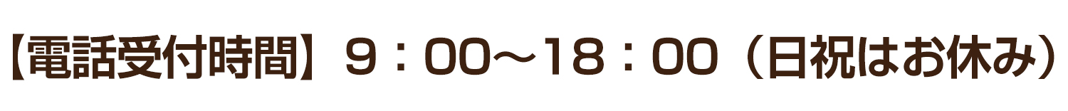 【電話受付時間】9：00〜18：00（日祝はお休み）