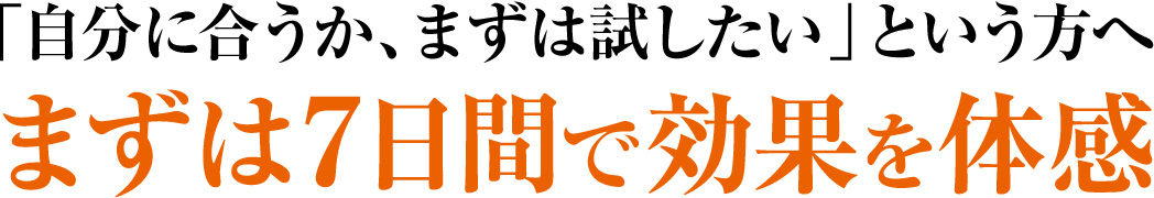 「自分に合うか、まずは試したい」という方へ まずは7日間で効果を体感